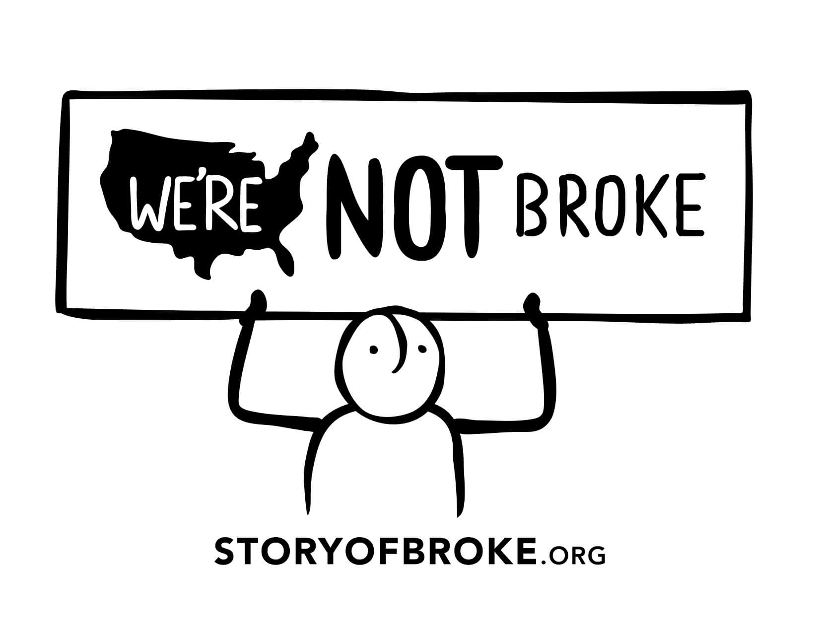 A person holding a sign that reads we're not broke. Beneath the person is the website storyofbroke.org. Black and White illustration.
